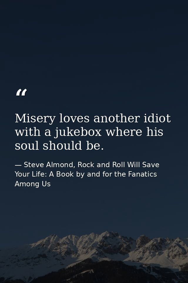 Misery loves another idiot with a jukebox where his soul should be. — Steve Almond, Rock and Roll Will Save Your Life: A Book by and for the Fanatics Among Us