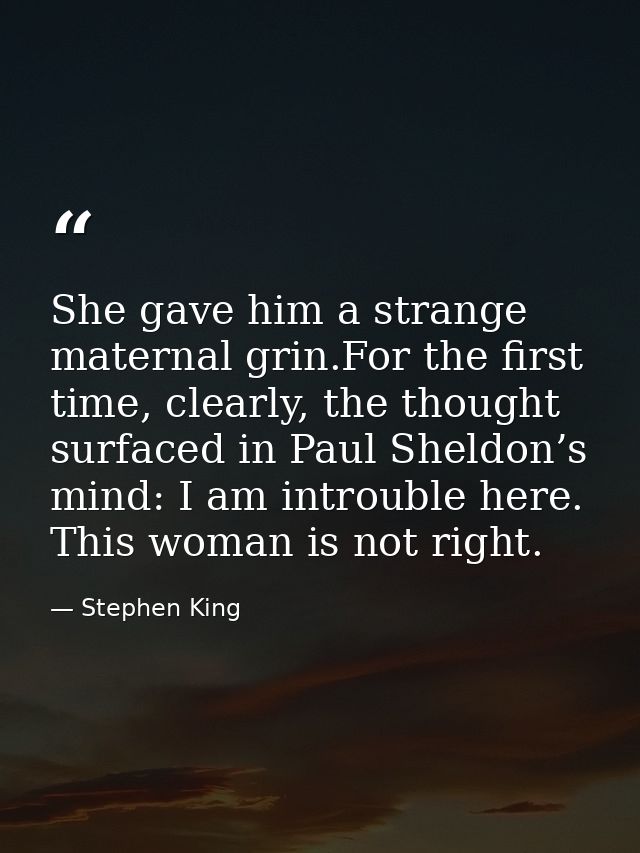 She gave him a strange maternal grin.For the first time, clearly, the thought surfaced in Paul Sheldon’s mind: I am intr — Stephen King