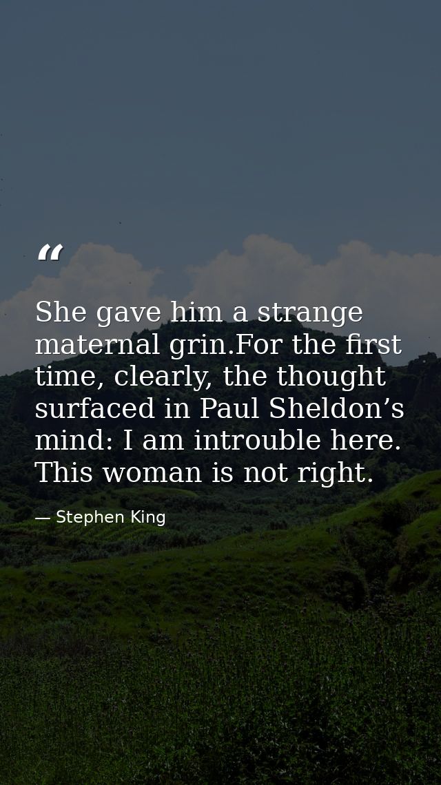 She gave him a strange maternal grin.For the first time, clearly, the thought surfaced in Paul Sheldon’s mind: I am intr — Stephen King