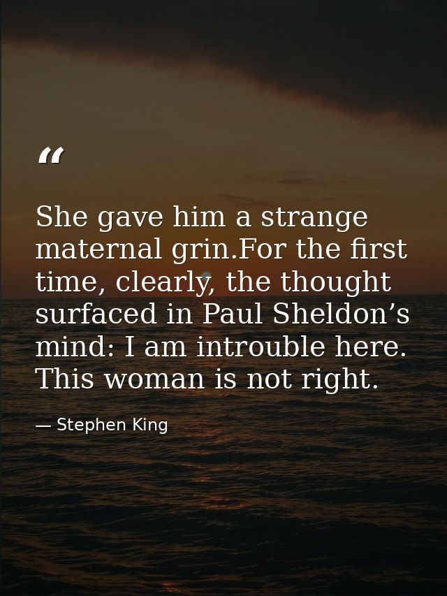 She gave him a strange maternal grin.For the first time, clearly, the thought surfaced in Paul Sheldon’s mind: I am intr — Stephen King