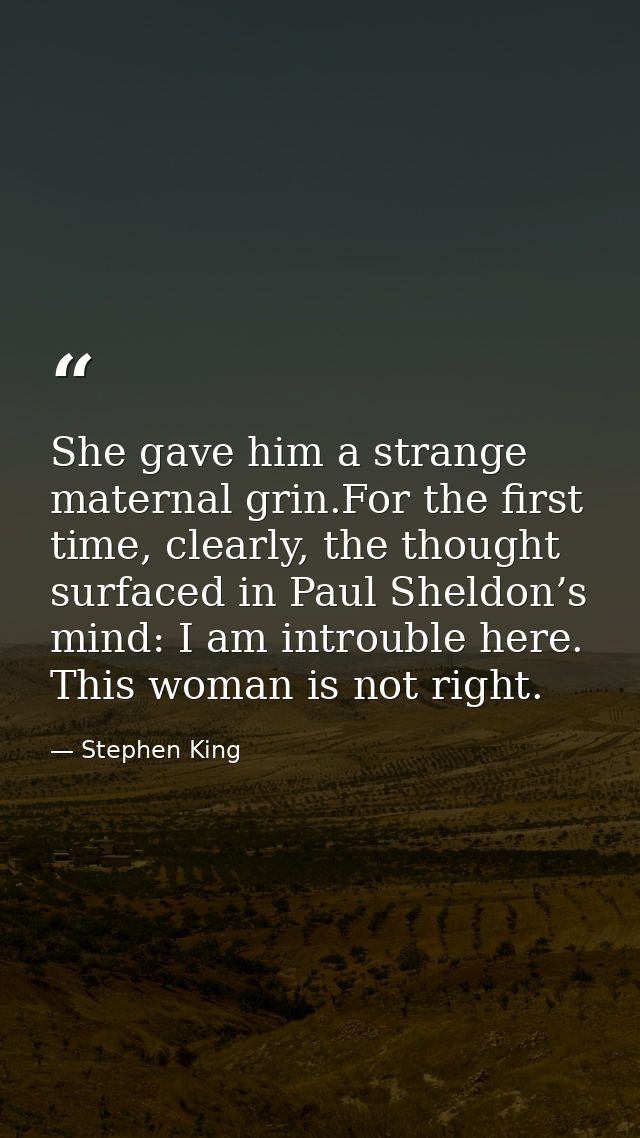 She gave him a strange maternal grin.For the first time, clearly, the thought surfaced in Paul Sheldon’s mind: I am intr — Stephen King