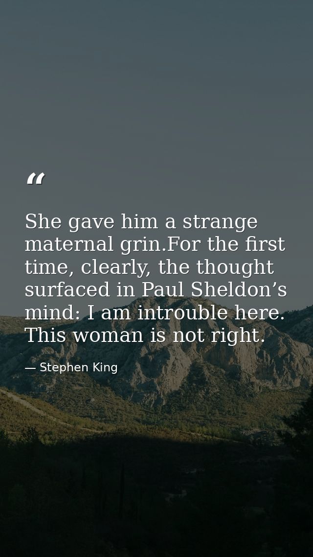 She gave him a strange maternal grin.For the first time, clearly, the thought surfaced in Paul Sheldon’s mind: I am intr — Stephen King