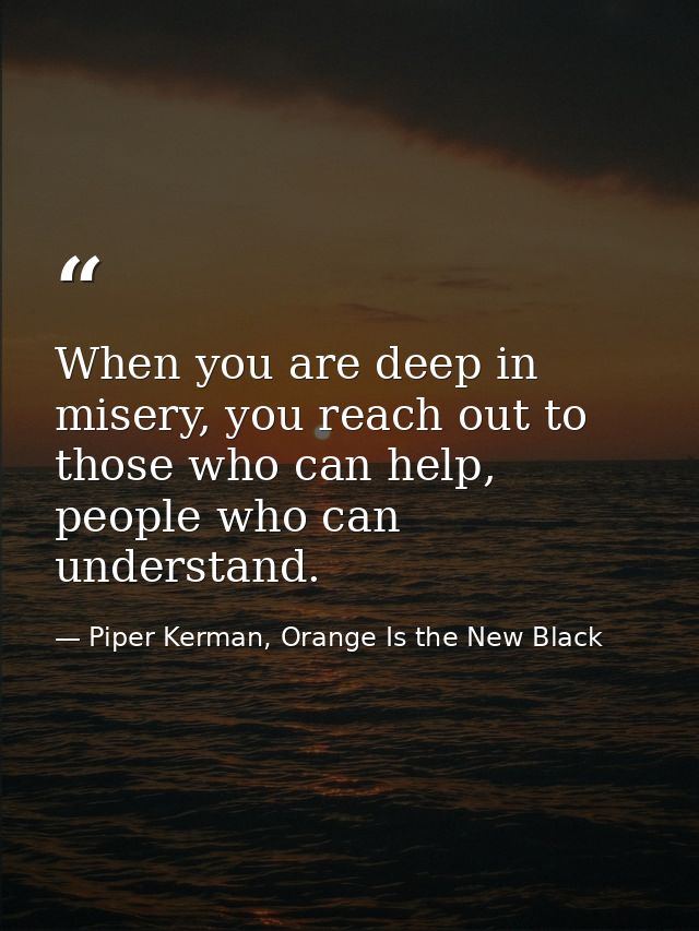 When you are deep in misery, you reach out to those who can help, people who can understand. — Piper Kerman, Orange Is the New Black