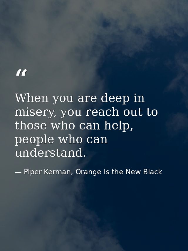When you are deep in misery, you reach out to those who can help, people who can understand. — Piper Kerman, Orange Is the New Black