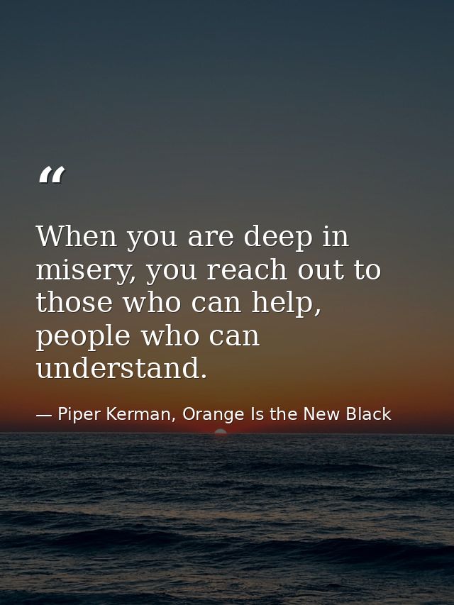 When you are deep in misery, you reach out to those who can help, people who can understand. — Piper Kerman, Orange Is the New Black
