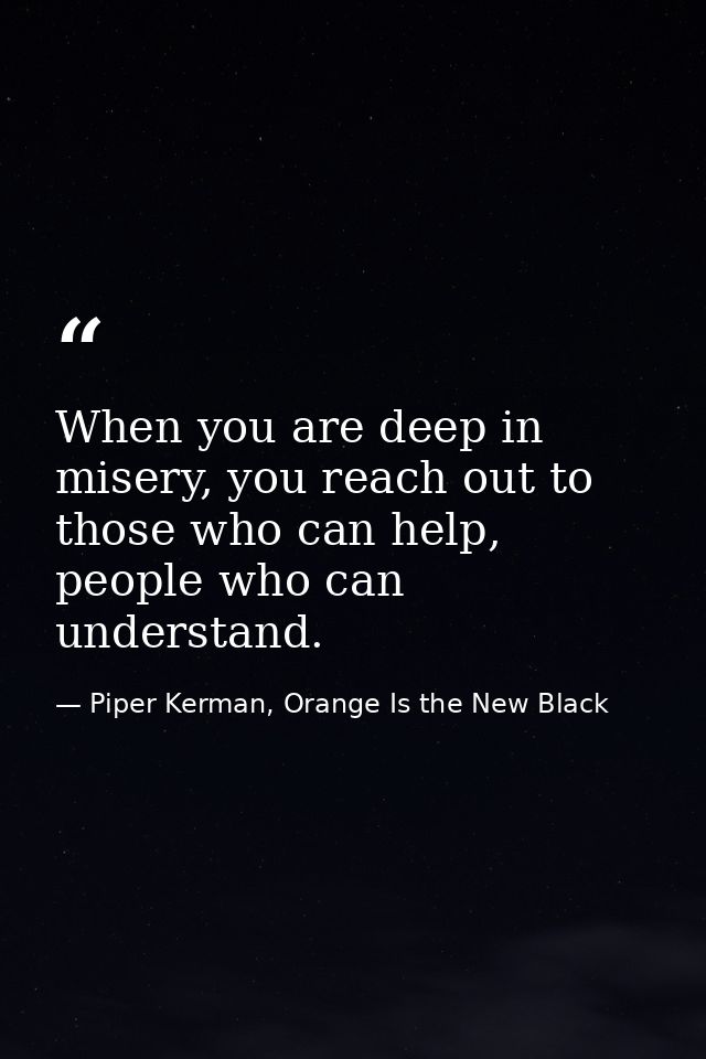 When you are deep in misery, you reach out to those who can help, people who can understand. — Piper Kerman, Orange Is the New Black