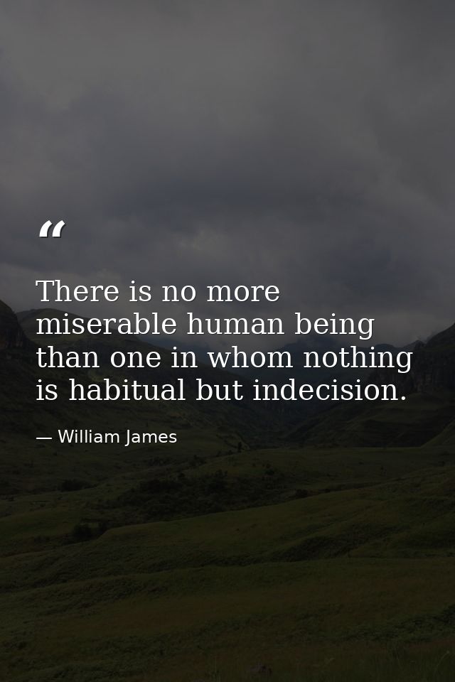 There is no more miserable human being than one in whom nothing is habitual but indecision. — William James