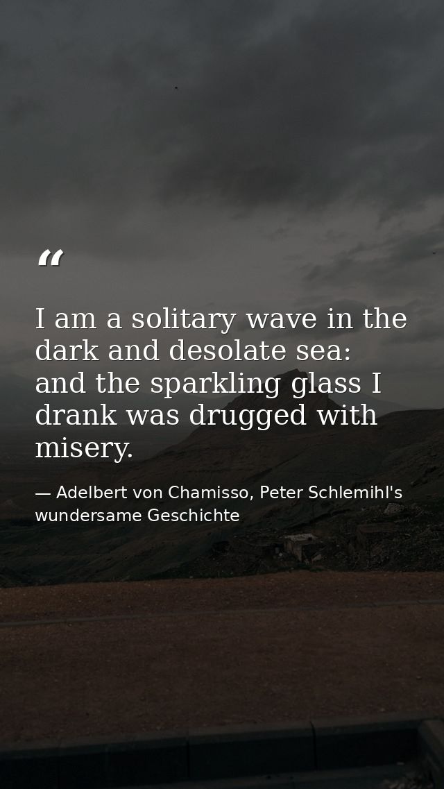 I am a solitary wave in the dark and desolate sea: and the sparkling glass I drank was drugged with misery. — Adelbert von Chamisso, Peter Schlemihl's wundersame Geschichte
