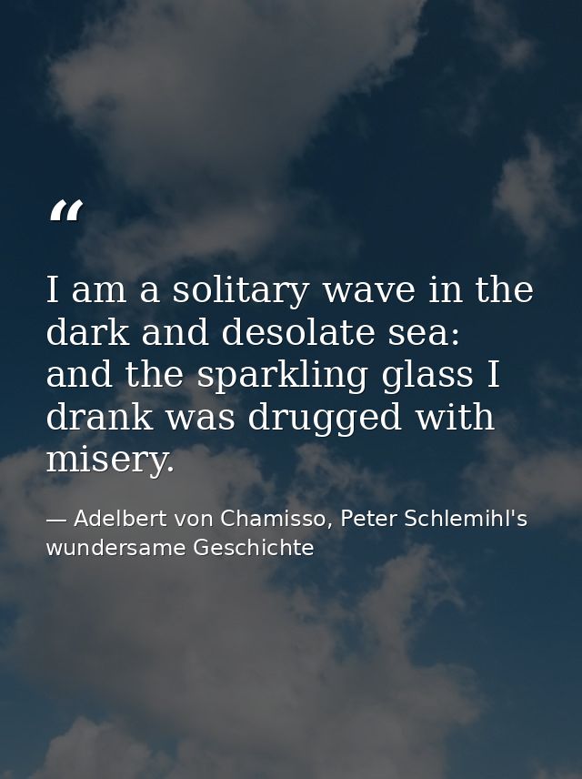 I am a solitary wave in the dark and desolate sea: and the sparkling glass I drank was drugged with misery. — Adelbert von Chamisso, Peter Schlemihl's wundersame Geschichte