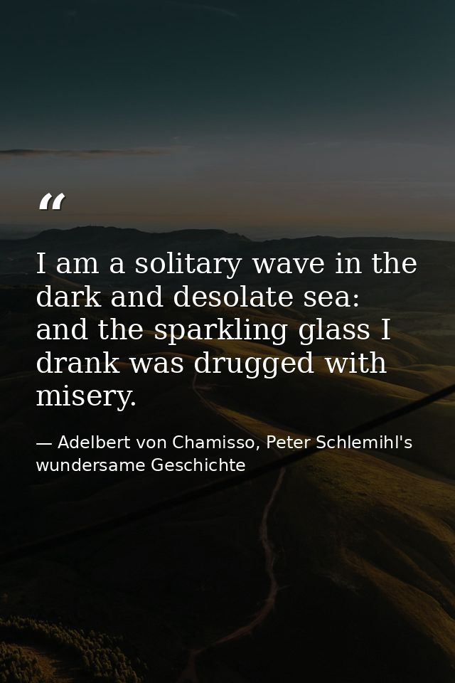 I am a solitary wave in the dark and desolate sea: and the sparkling glass I drank was drugged with misery. — Adelbert von Chamisso, Peter Schlemihl's wundersame Geschichte