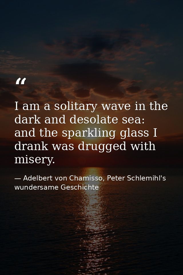 I am a solitary wave in the dark and desolate sea: and the sparkling glass I drank was drugged with misery. — Adelbert von Chamisso, Peter Schlemihl's wundersame Geschichte