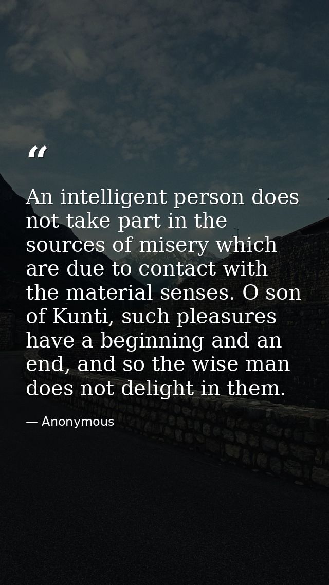 An intelligent person does not take part in the sources of misery which are due to contact with the material senses. O s — Anonymous