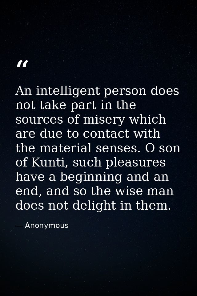 An intelligent person does not take part in the sources of misery which are due to contact with the material senses. O s — Anonymous