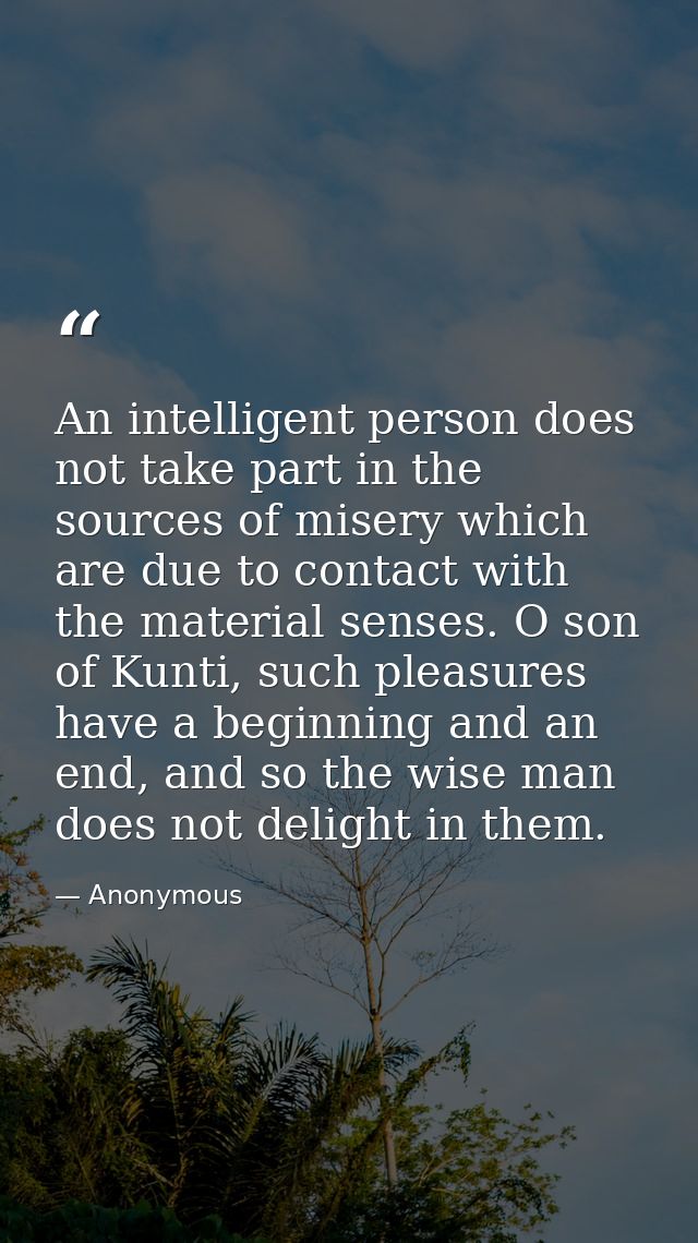 An intelligent person does not take part in the sources of misery which are due to contact with the material senses. O s — Anonymous