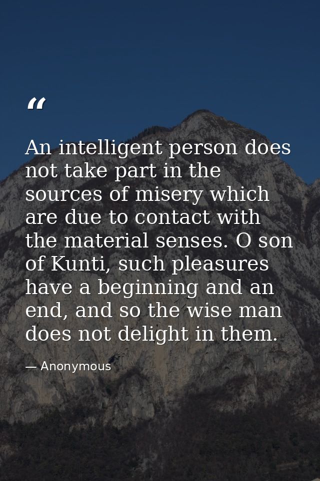 An intelligent person does not take part in the sources of misery which are due to contact with the material senses. O s — Anonymous