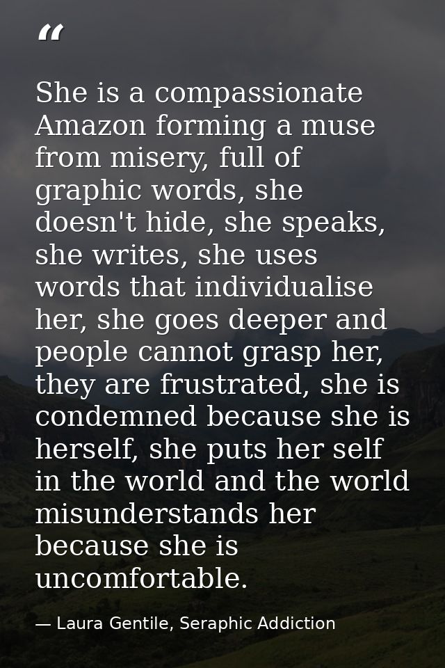 She is a compassionate Amazon forming a muse from misery, full of graphic words, she doesn't hide, she speaks, she write — Laura Gentile, Seraphic Addiction