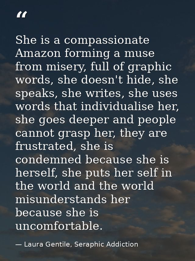 She is a compassionate Amazon forming a muse from misery, full of graphic words, she doesn't hide, she speaks, she write — Laura Gentile, Seraphic Addiction