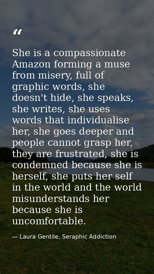 She is a compassionate Amazon forming a muse from misery, full of graphic words, she doesn't hide, she speaks, she write — Laura Gentile, Seraphic Addiction