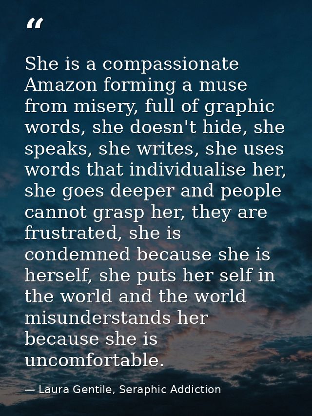 She is a compassionate Amazon forming a muse from misery, full of graphic words, she doesn't hide, she speaks, she write — Laura Gentile, Seraphic Addiction