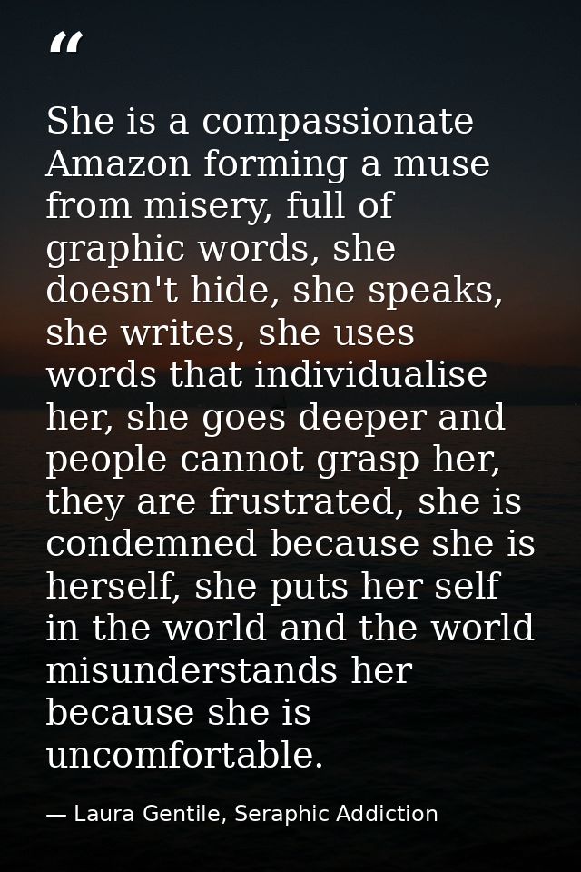 She is a compassionate Amazon forming a muse from misery, full of graphic words, she doesn't hide, she speaks, she write — Laura Gentile, Seraphic Addiction