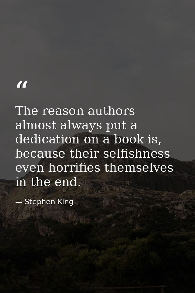 The reason authors almost always put a dedication on a book is, because their selfishness even horrifies themselves in t — Stephen King