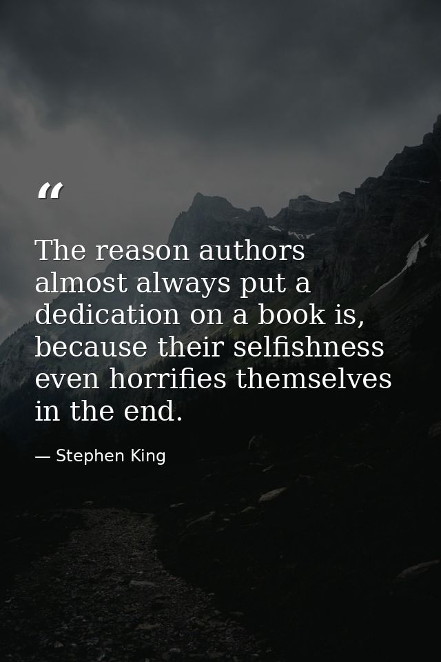 The reason authors almost always put a dedication on a book is, because their selfishness even horrifies themselves in t — Stephen King