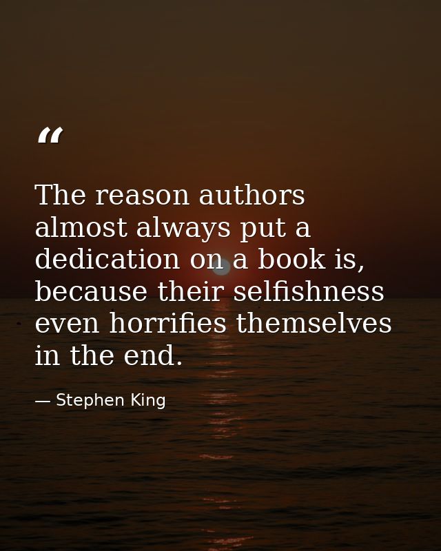 The reason authors almost always put a dedication on a book is, because their selfishness even horrifies themselves in t — Stephen King