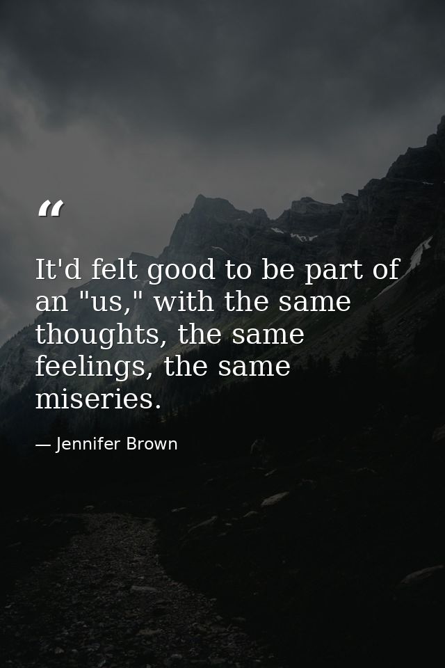 It'd felt good to be part of an "us," with the same thoughts, the same feelings, the same miseries. — Jennifer Brown