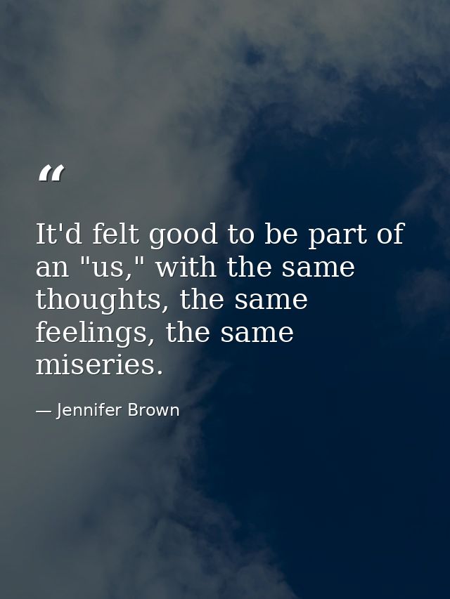 It'd felt good to be part of an "us," with the same thoughts, the same feelings, the same miseries. — Jennifer Brown