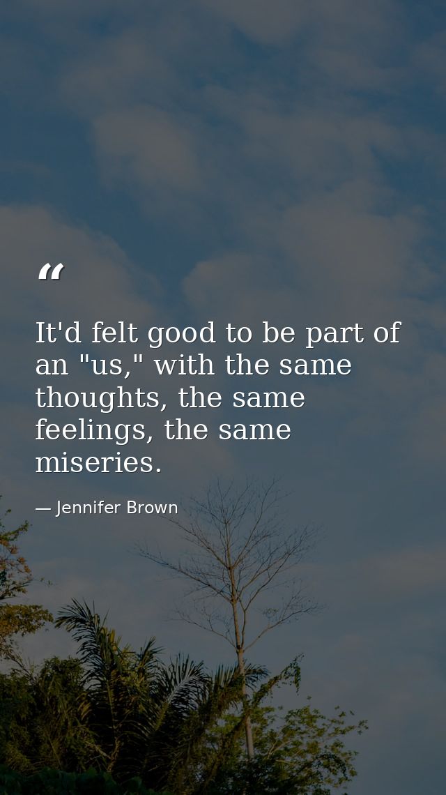 It'd felt good to be part of an "us," with the same thoughts, the same feelings, the same miseries. — Jennifer Brown
