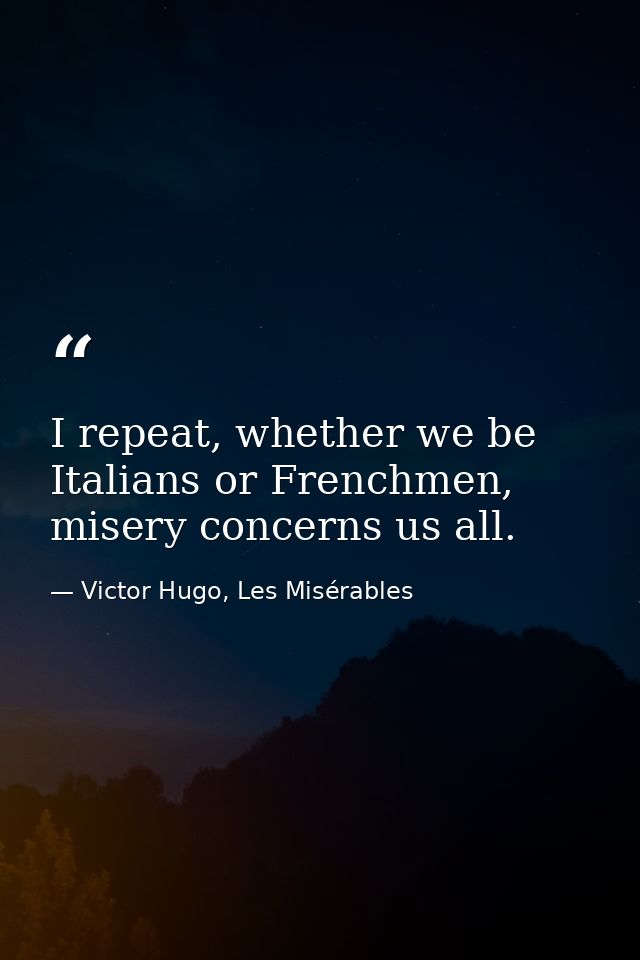 I repeat, whether we be Italians or Frenchmen, misery concerns us all. — Victor Hugo, Les Misérables