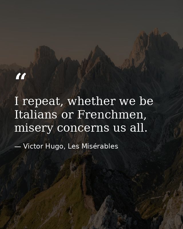 I repeat, whether we be Italians or Frenchmen, misery concerns us all. — Victor Hugo, Les Misérables