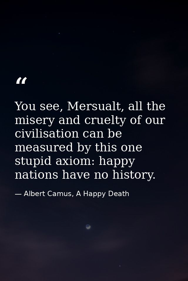 You see, Mersualt, all the misery and cruelty of our civilisation can be measured by this one stupid axiom: happy nation — Albert Camus, A Happy Death
