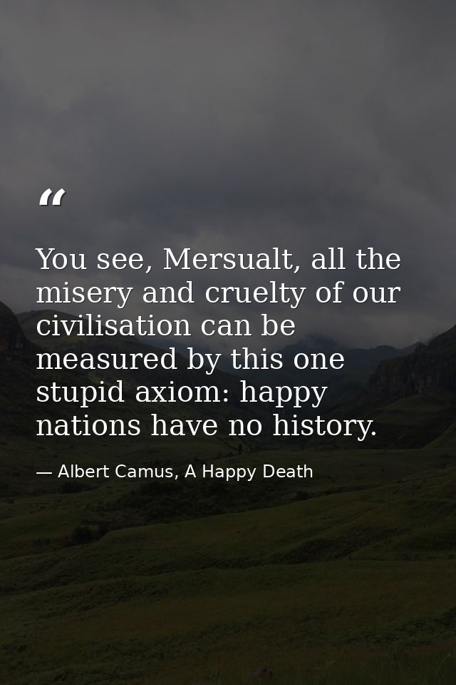 You see, Mersualt, all the misery and cruelty of our civilisation can be measured by this one stupid axiom: happy nation — Albert Camus, A Happy Death