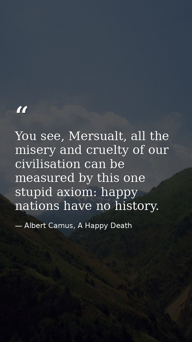 You see, Mersualt, all the misery and cruelty of our civilisation can be measured by this one stupid axiom: happy nation — Albert Camus, A Happy Death