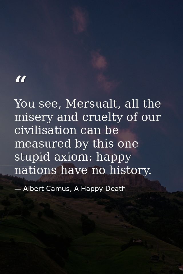 You see, Mersualt, all the misery and cruelty of our civilisation can be measured by this one stupid axiom: happy nation — Albert Camus, A Happy Death