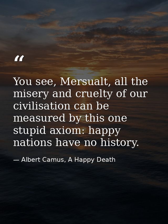 You see, Mersualt, all the misery and cruelty of our civilisation can be measured by this one stupid axiom: happy nation — Albert Camus, A Happy Death