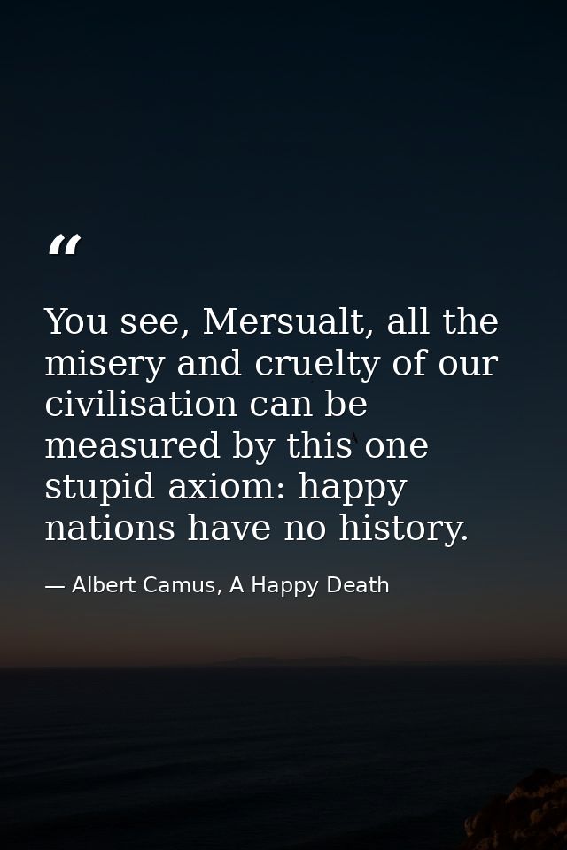 You see, Mersualt, all the misery and cruelty of our civilisation can be measured by this one stupid axiom: happy nation — Albert Camus, A Happy Death