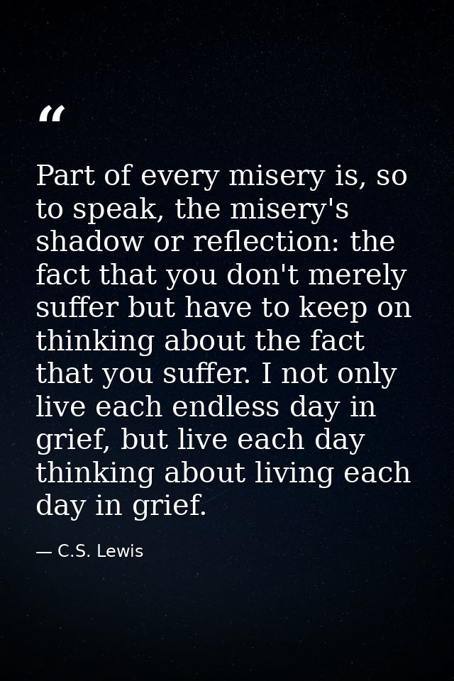 Part of every misery is, so to speak, the misery's shadow or reflection: the fact that you don't merely suffer but have  — C.S. Lewis