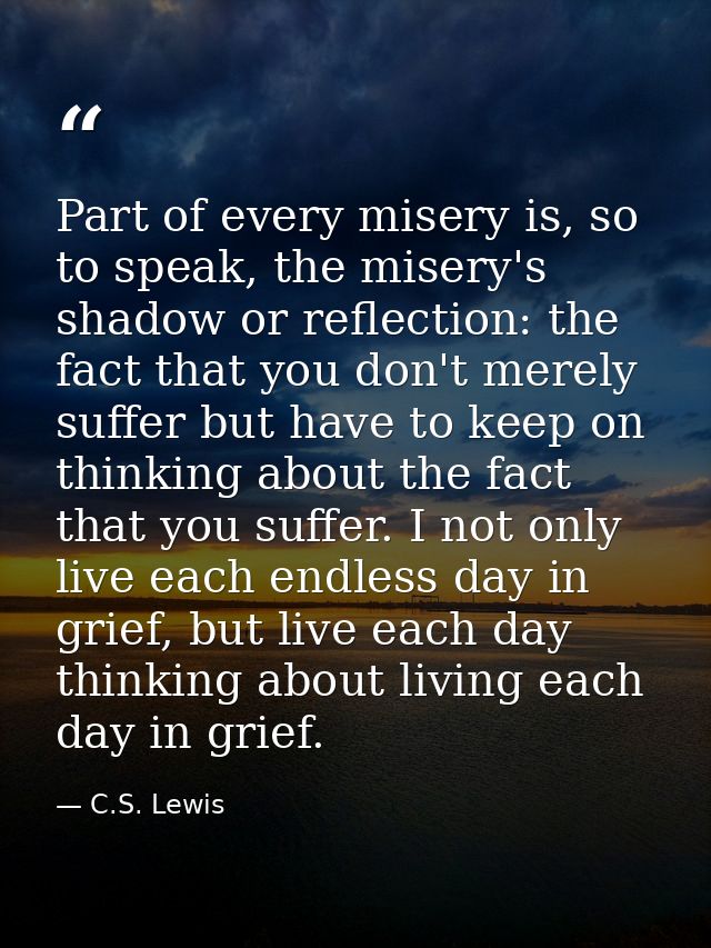 Part of every misery is, so to speak, the misery's shadow or reflection: the fact that you don't merely suffer but have  — C.S. Lewis