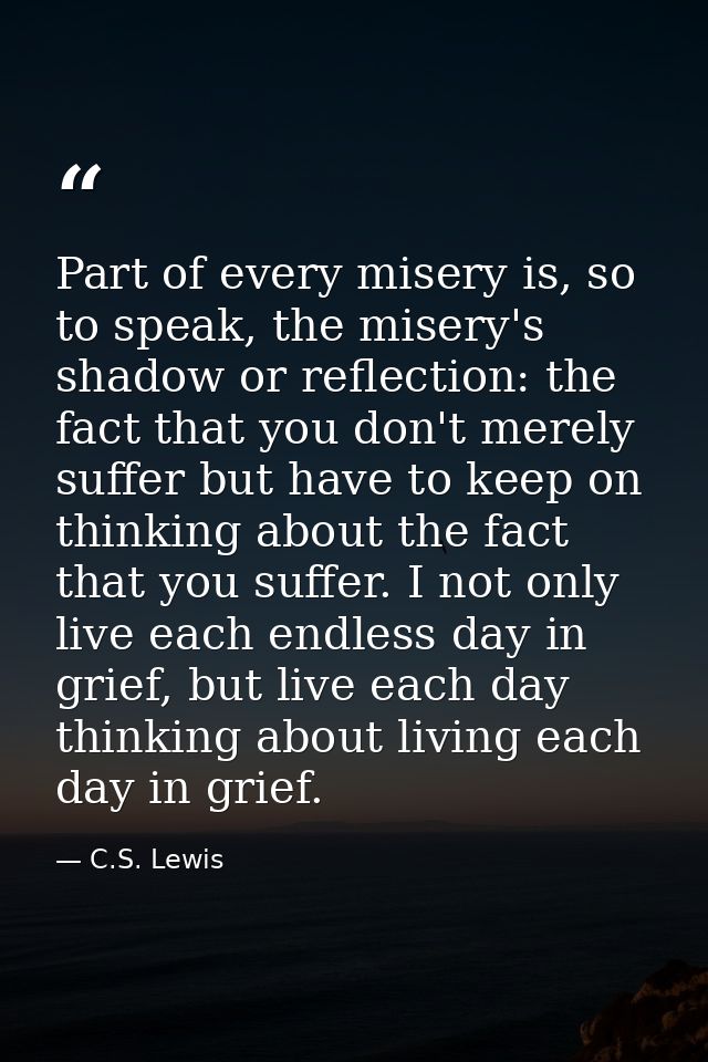 Part of every misery is, so to speak, the misery's shadow or reflection: the fact that you don't merely suffer but have  — C.S. Lewis
