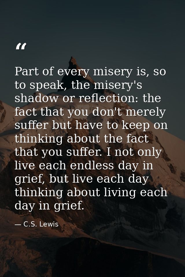 Part of every misery is, so to speak, the misery's shadow or reflection: the fact that you don't merely suffer but have  — C.S. Lewis