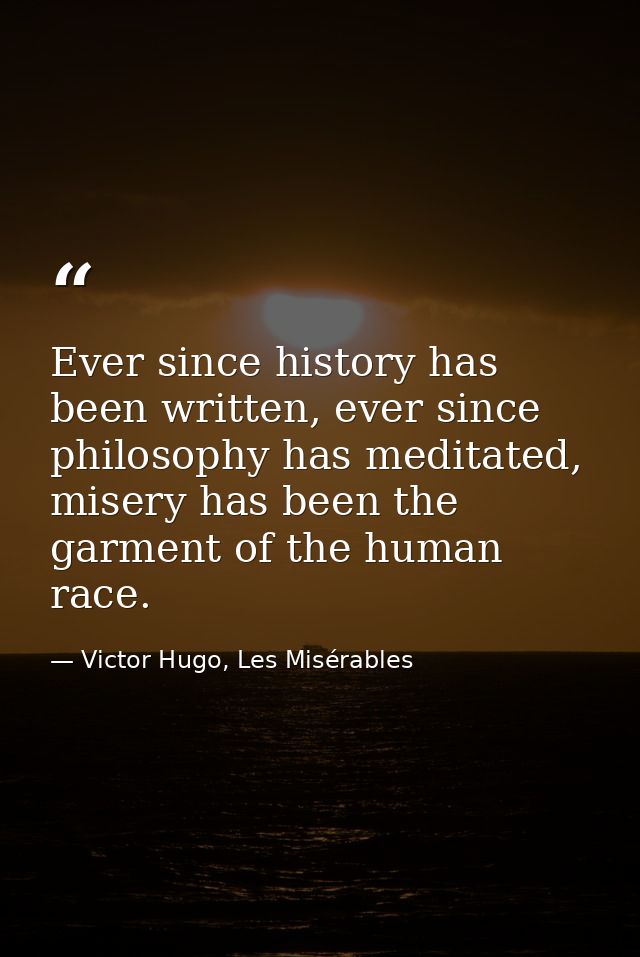 Ever since history has been written, ever since philosophy has meditated, misery has been the garment of the human race. — Victor Hugo, Les Misérables
