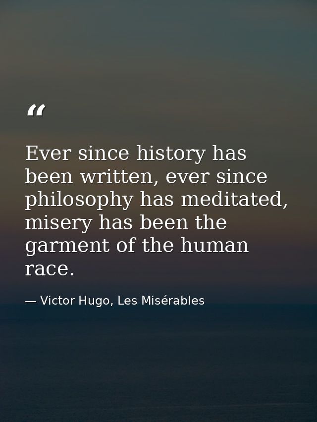 Ever since history has been written, ever since philosophy has meditated, misery has been the garment of the human race. — Victor Hugo, Les Misérables