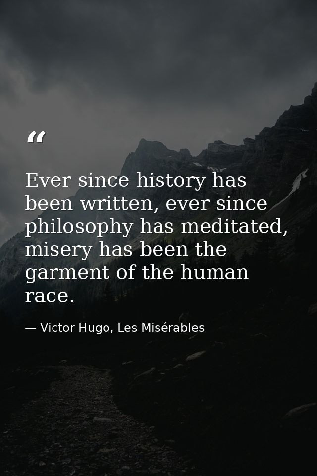 Ever since history has been written, ever since philosophy has meditated, misery has been the garment of the human race. — Victor Hugo, Les Misérables