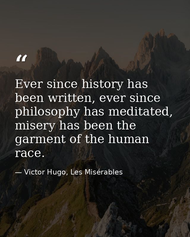 Ever since history has been written, ever since philosophy has meditated, misery has been the garment of the human race. — Victor Hugo, Les Misérables