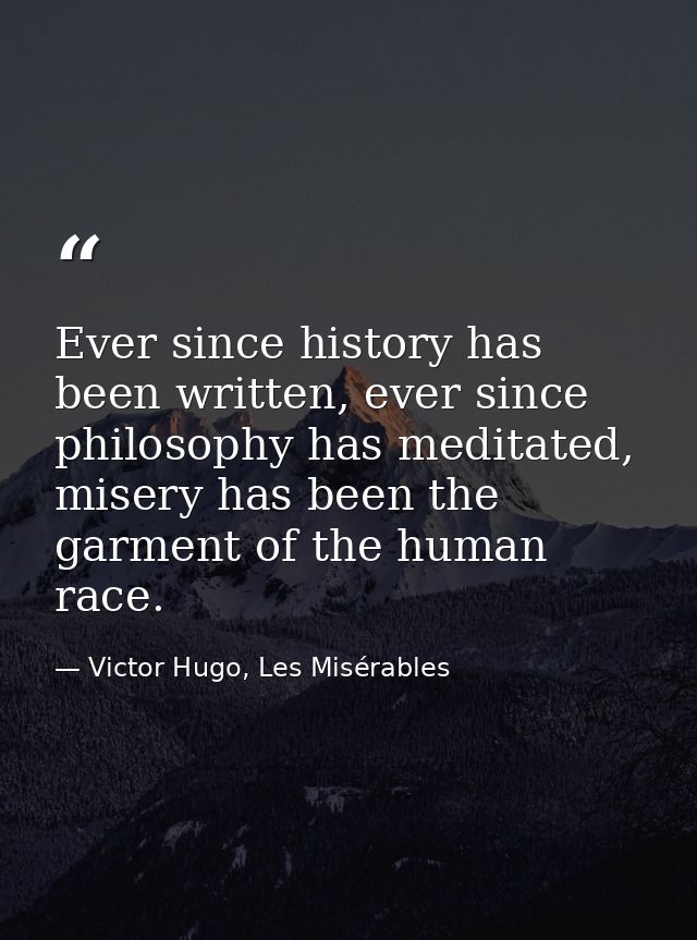 Ever since history has been written, ever since philosophy has meditated, misery has been the garment of the human race. — Victor Hugo, Les Misérables