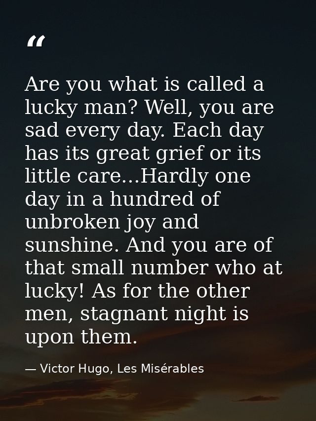 Are you what is called a lucky man? Well, you are sad every day. Each day has its great grief or its little care...Hardl — Victor Hugo, Les Misérables