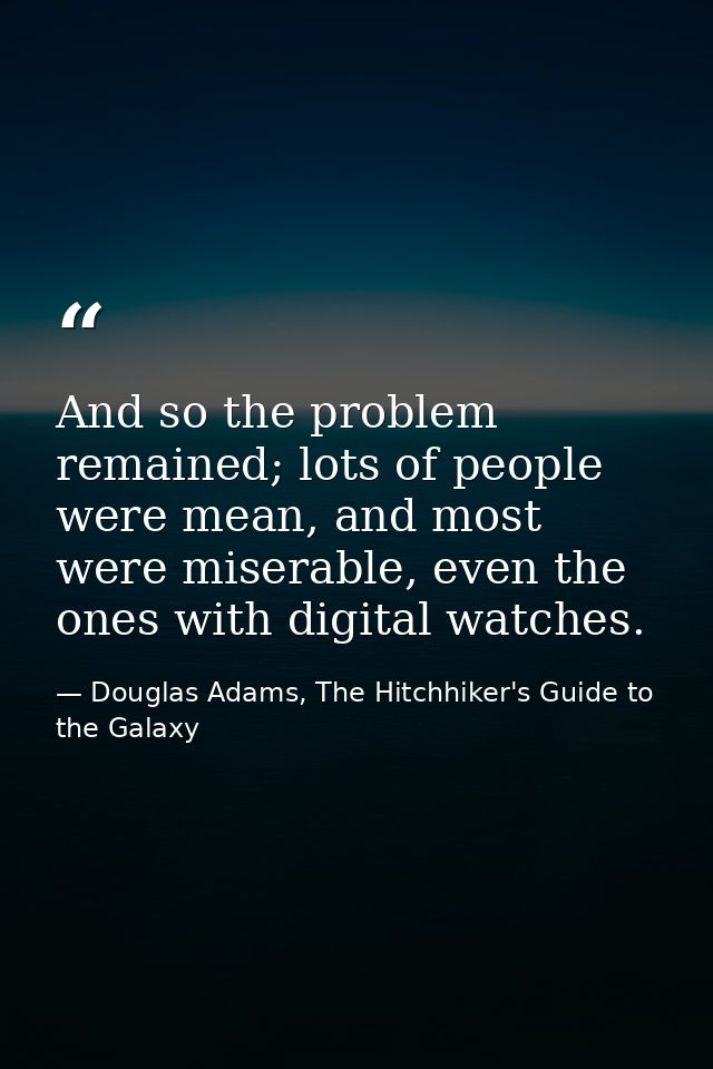 And so the problem remained; lots of people were mean, and most were miserable, even the ones with digital watches. — Douglas Adams, The Hitchhiker's Guide to the Galaxy