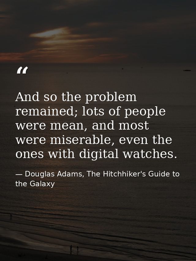 And so the problem remained; lots of people were mean, and most were miserable, even the ones with digital watches. — Douglas Adams, The Hitchhiker's Guide to the Galaxy